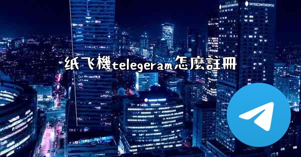 纸飞機telegeram怎麼註冊