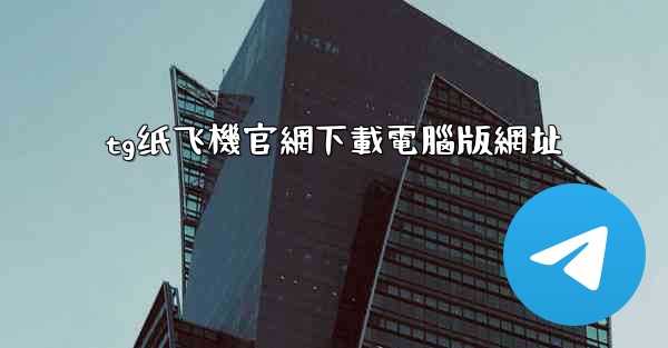 tg纸飞機官網下載電腦版網址