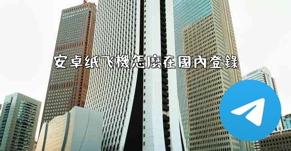 安卓纸飞機怎麼在國內登錄