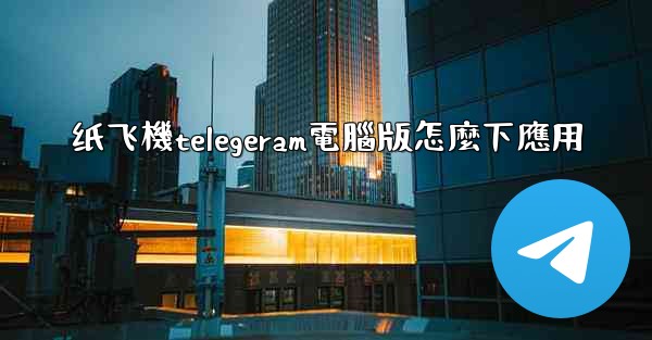 纸飞機telegeram電腦版怎麼下應用