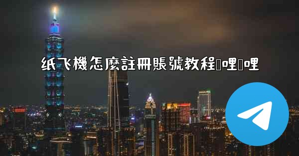 纸飞機怎麼註冊賬號教程哔哩哔哩