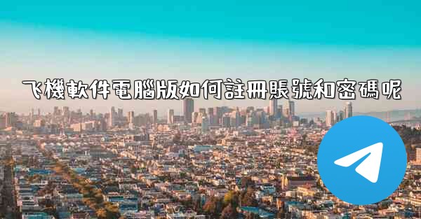 飞機軟件電腦版如何註冊賬號和密碼呢