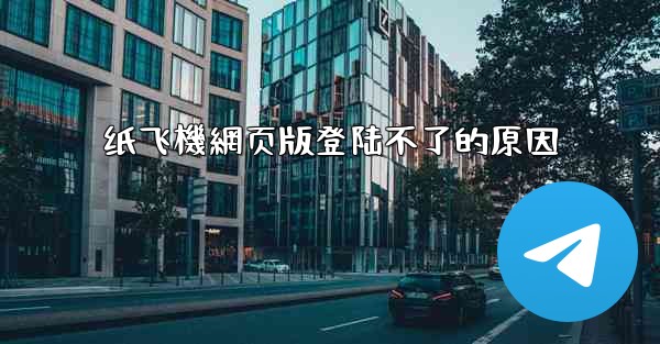 纸飞機網页版登陆不了的原因