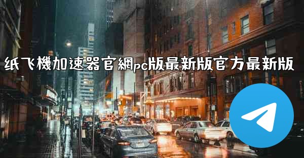 纸飞機加速器官網pc版最新版官方最新版