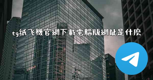 tg纸飞機官網下載電腦版網址是什麼