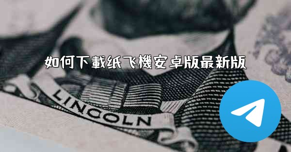 <b>如何下載纸飞機安卓版最新版</b>