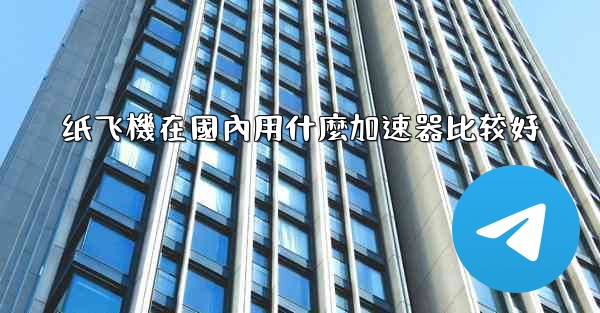 纸飞機在國內用什麼加速器比较好