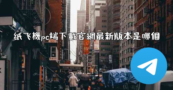 纸飞機pc端下載官網最新版本是哪個