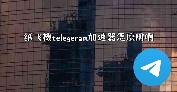纸飞機telegeram加速器怎麼用啊