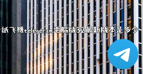 纸飞機telegeram電腦版32最新版本是多少
