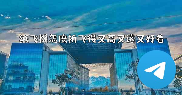 纸飞機怎麼折飞得又高又遠又好看