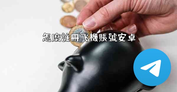 <b>怎麼註冊飞機賬號安卓</b>