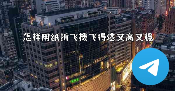 怎样用纸折飞機飞得遠又高又穩