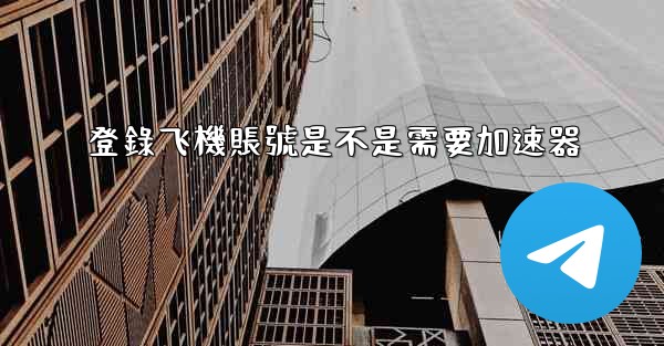 登錄飞機賬號是不是需要加速器