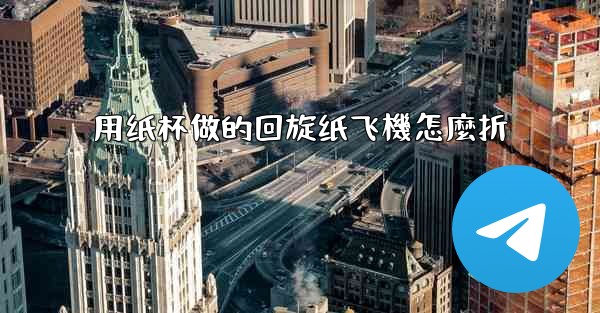 用纸杯做的回旋纸飞機怎麼折