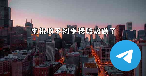 電报收不到手機驗證碼了