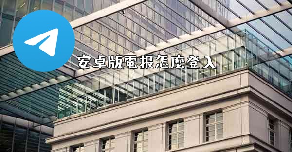 安卓版電报怎麼登入