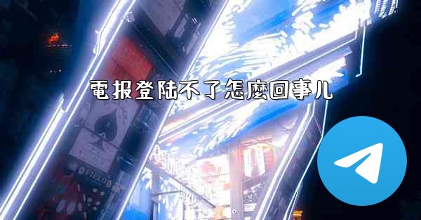 電报登陆不了怎麼回事儿