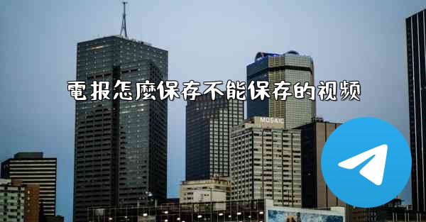 電报怎麼保存不能保存的视频