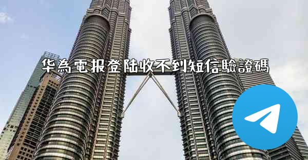 华為電报登陆收不到短信驗證碼