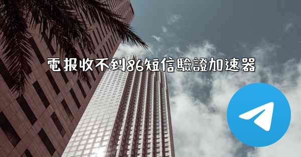 電报收不到86短信驗證加速器