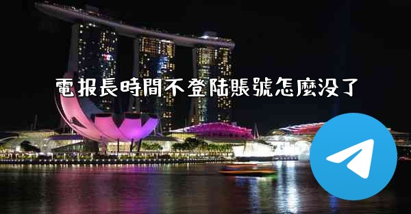 電报長時間不登陆賬號怎麼没了