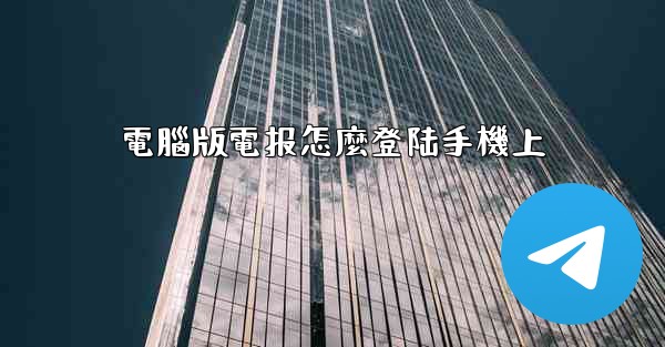 電腦版電报怎麼登陆手機上