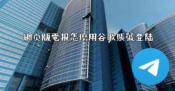 網页版電报怎麼用谷歌賬號登陆