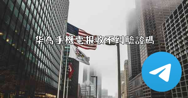 <b>华為手機電报收不到驗證碼</b>