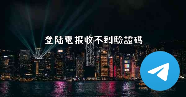 登陆電报收不到驗證碼