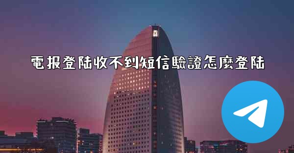 電报登陆收不到短信驗證怎麼登陆
