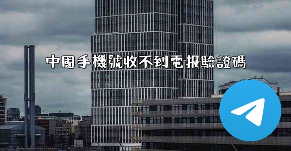 中國手機號收不到電报驗證碼