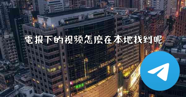 電报下的视频怎麼在本地找到呢
