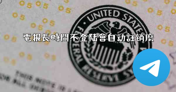 電报長時間不登陆會自动註销麼