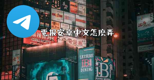 <b>電报安卓中文怎麼弄</b>