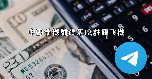 中國手機號碼怎麼註冊飞機