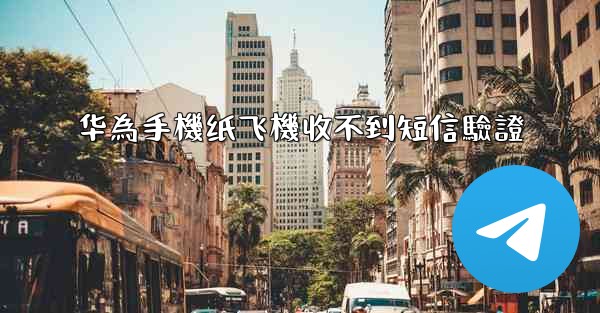 华為手機纸飞機收不到短信驗證