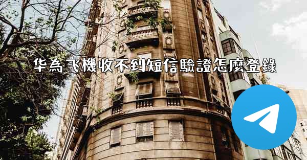 <b>华為飞機收不到短信驗證怎麼登錄</b>