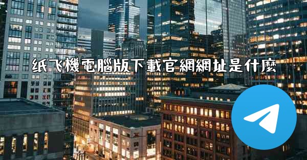 <b>纸飞機電腦版下載官網網址是什麼</b>