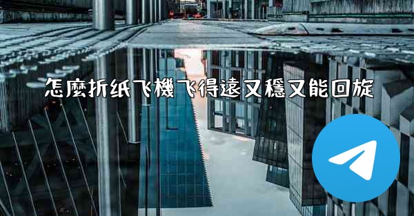 怎麼折纸飞機飞得遠又穩又能回旋