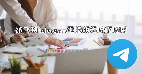 纸飞機telegeram電腦版怎麼下應用