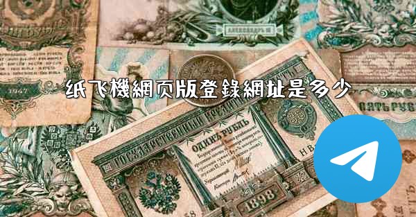 纸飞機網页版登錄網址是多少