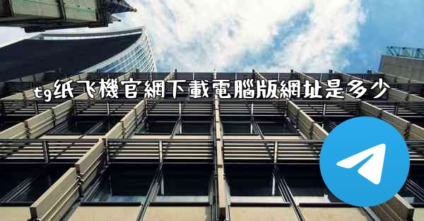 <b>tg纸飞機官網下載電腦版網址是多少</b>