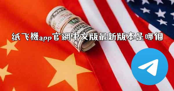 纸飞機app官網中文版最新版本是哪個