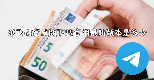 <b>纸飞機安卓版下載官網最新版本是多少</b>