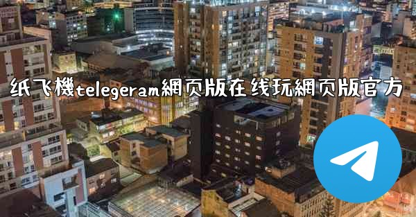 纸飞機telegeram網页版在线玩網页版官方