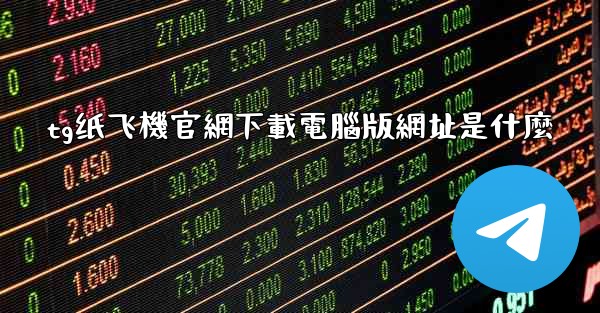 tg纸飞機官網下載電腦版網址是什麼