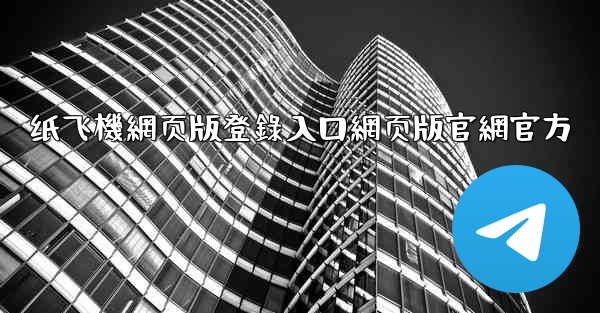 纸飞機網页版登錄入口網页版官網官方