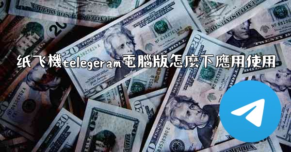 纸飞機telegeram電腦版怎麼下應用使用