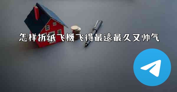 怎样折纸飞機飞得最遠最久又帅气